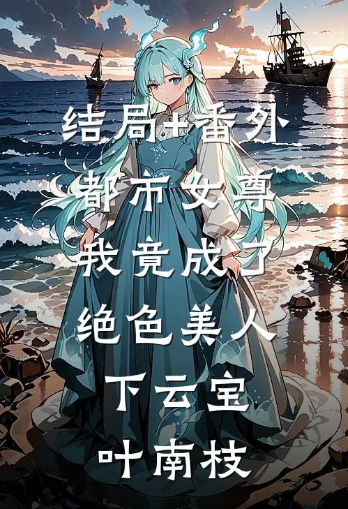结局+番外都市女尊，我竟成了绝色美人，下云宝叶南枝