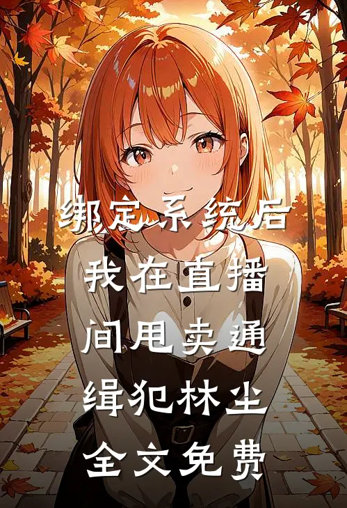 绑定系统后，我在直播间甩卖通缉犯林尘全文免费
