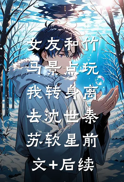 女友和竹马景点玩，我转身离去沈世秦苏软星前文+后续