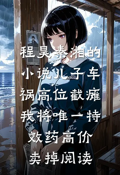 程昊秦湘的小说儿子车祸高位截瘫，我将唯一特效药高价卖掉阅读