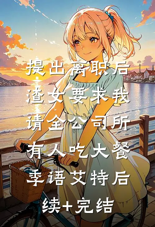 提出离职后，渣女要求我请全公司所有人吃大餐季语艾特后续+完结