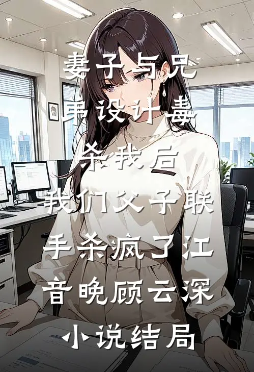 妻子与兄弟设计毒杀我后，我们父子联手杀疯了江音晚顾云深小说结局