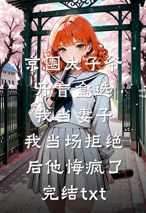京圈太子爷开盲盒选我当妻子，我当场拒绝后他悔疯了完结txt
