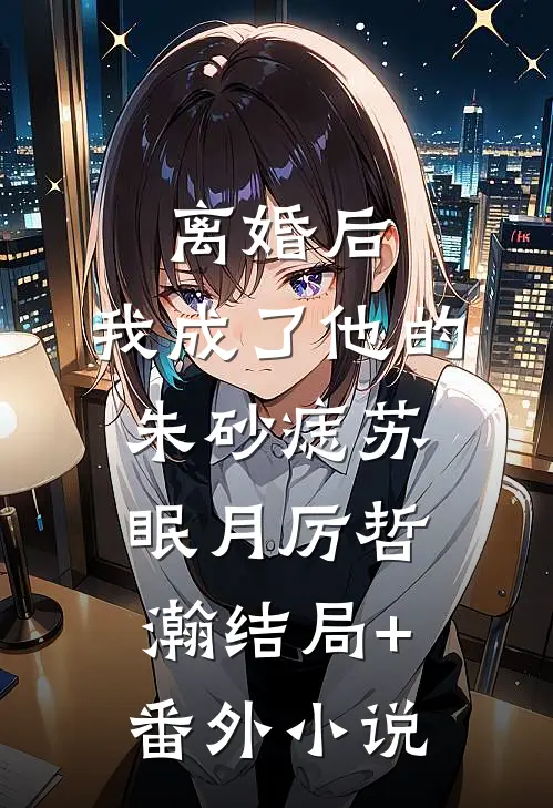 离婚后，我成了他的朱砂痣苏眠月厉哲瀚结局+番外小说