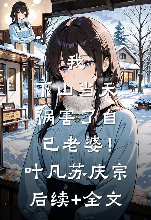 我，下山当天，祸害了自己老婆！叶凡苏庆宗后续+全文