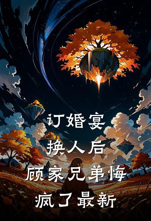 订婚宴换人后，顾家兄弟悔疯了最新
