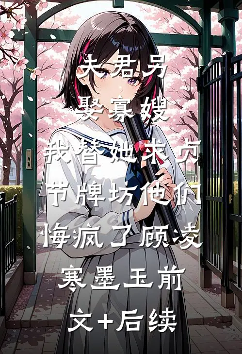 夫君另娶寡嫂，我替她求贞节牌坊他们悔疯了顾凌寒墨玉前文+后续