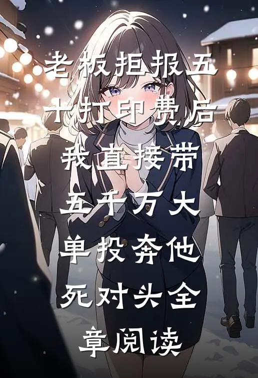 老板拒报五十打印费后，我直接带五千万大单投奔他死对头全章阅读