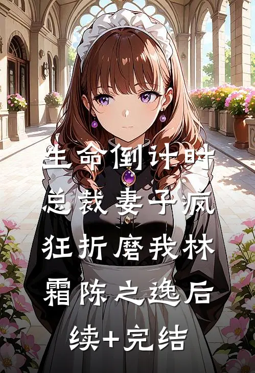 生命倒计时，总裁妻子疯狂折磨我林霜陈之逸后续+完结