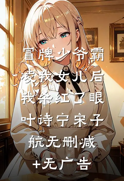 冒牌少爷霸凌我女儿后，我杀红了眼叶诗宁宋子航无删减+无广告