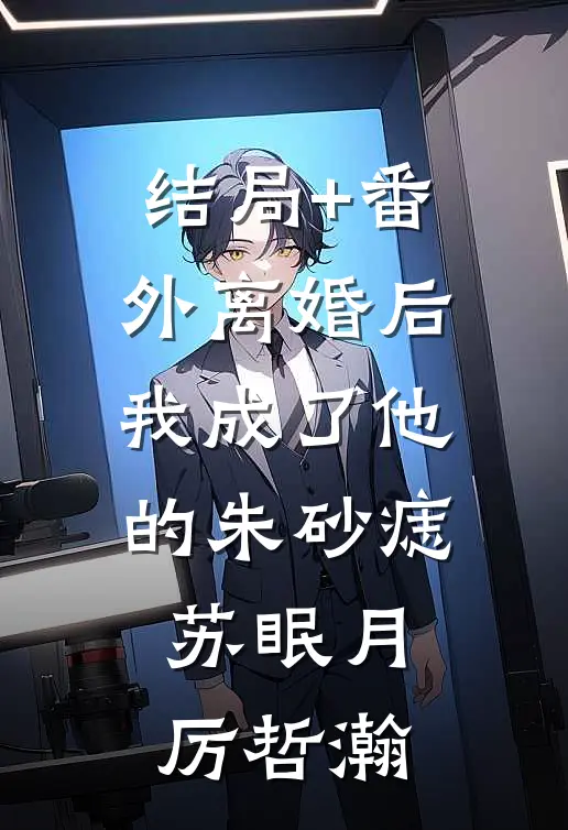 结局+番外离婚后，我成了他的朱砂痣苏眠月厉哲瀚