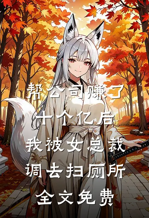 帮公司赚了十个亿后，我被女总裁调去扫厕所全文免费
