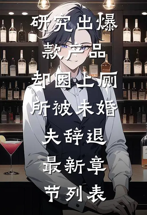 研究出爆款产品，却因上厕所被未婚夫辞退最新章节列表