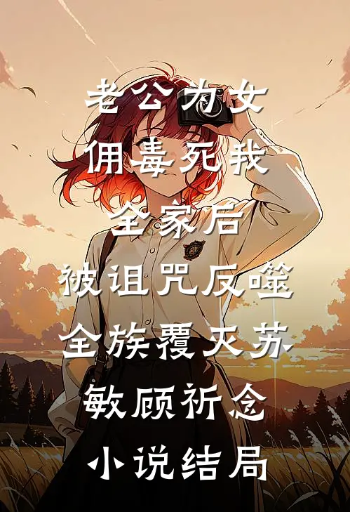 老公为女佣毒死我全家后，被诅咒反噬全族覆灭苏敏顾祈念小说结局