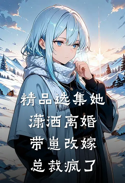 精品选集她潇洒离婚带崽改嫁，总裁疯了