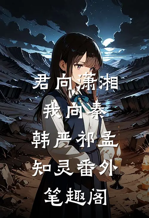 君向潇湘我向秦：韩严祁孟知灵番外笔趣阁