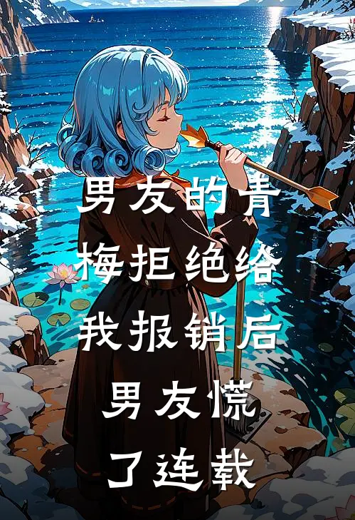 男友的青梅拒绝给我报销后，男友慌了连载