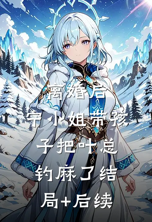 离婚后，宁小姐带孩子把叶总钓麻了结局+后续