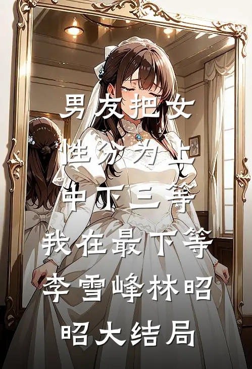 男友把女性分为上中下三等，我在最下等李雪峰林昭昭大结局