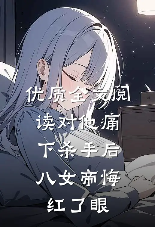 优质全文阅读对他痛下杀手后，八女帝悔红了眼