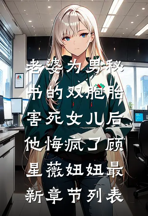老婆为男秘书的双胞胎害死女儿后，他悔疯了顾星薇妞妞最新章节列表