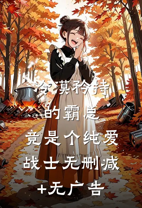 冷漠矜持的霸总，竟是个纯爱战士无删减+无广告