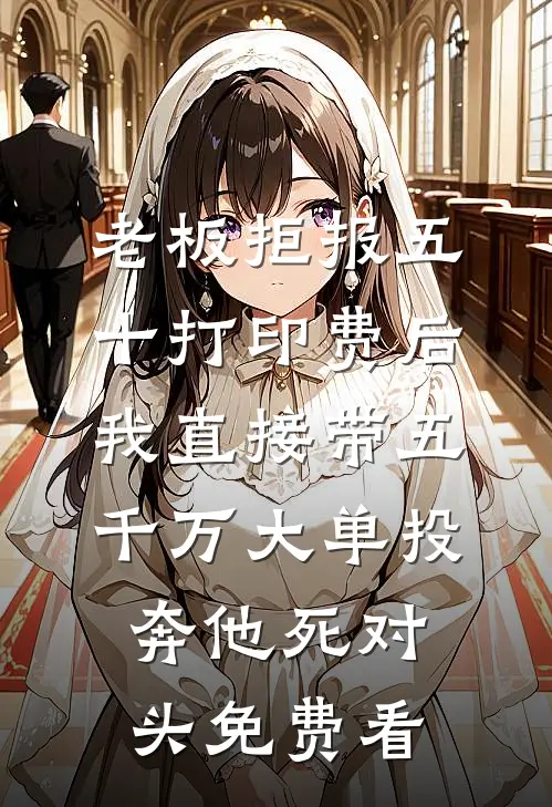 老板拒报五十打印费后，我直接带五千万大单投奔他死对头免费看