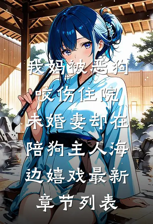 我妈被恶狗咬伤住院，未婚妻却在陪狗主人海边嬉戏最新章节列表