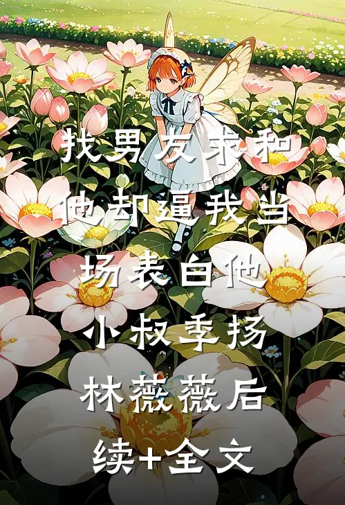 找男友求和，他却逼我当场表白他小叔季扬林薇薇后续+全文