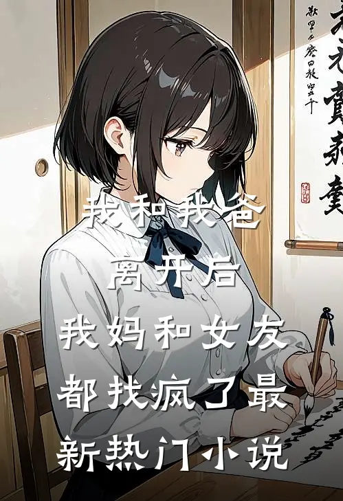 我和我爸离开后，我妈和女友都找疯了最新热门小说