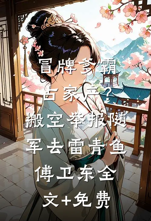冒牌爹霸占家产？搬空举报随军去雷青鱼傅卫东全文+免费