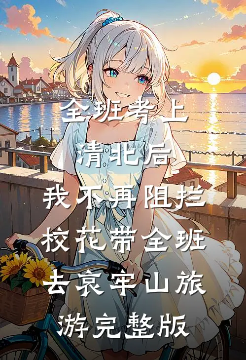 全班考上清北后，我不再阻拦校花带全班去哀牢山旅游完整版