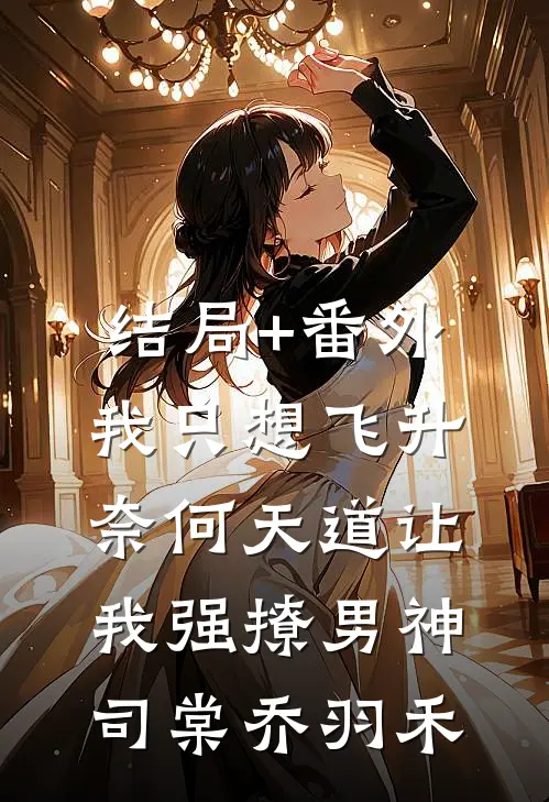 结局+番外我只想飞升，奈何天道让我强撩男神司棠乔羽禾