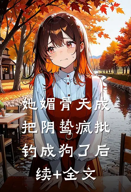 她媚骨天成，把阴鸷疯批钓成狗了后续+全文