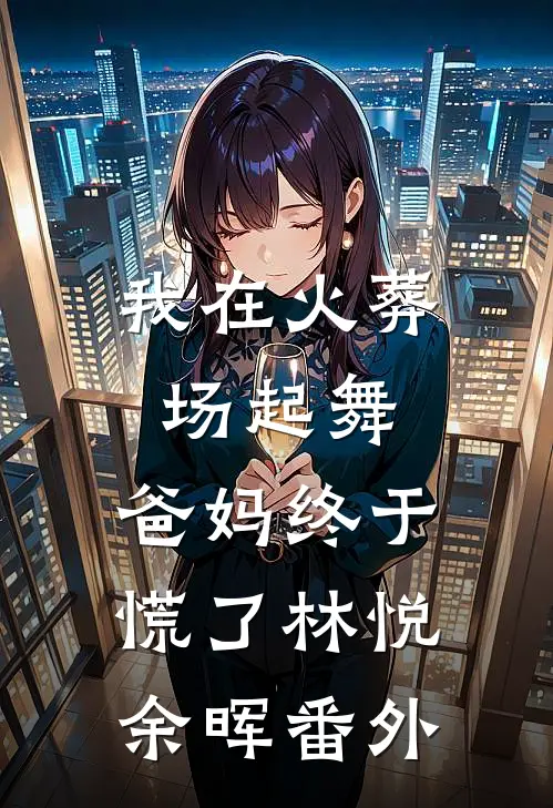 我在火葬场起舞，爸妈终于慌了林悦余晖 番外