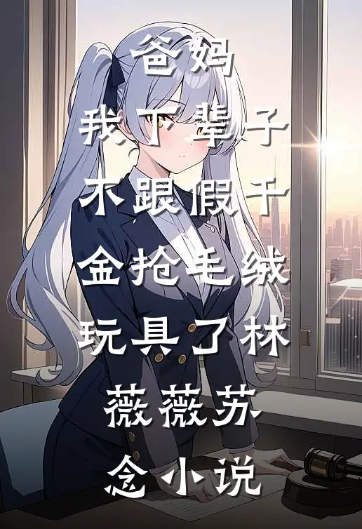 爸妈，我下辈子不跟假千金抢毛绒玩具了林薇薇苏念小说