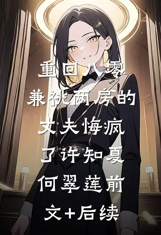 重回八零，兼祧两房的丈夫悔疯了许知夏何翠莲前文+后续