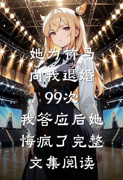 她为竹马向我退婚99次，我答应后她悔疯了完整文集阅读