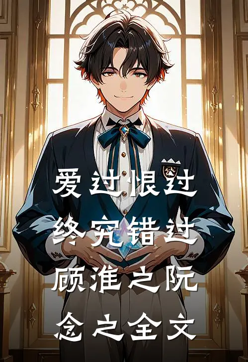 爱过恨过终究错过顾淮之阮念之全文