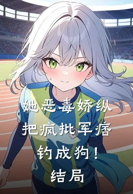 她恶毒娇纵，把疯批军痞钓成狗！结局