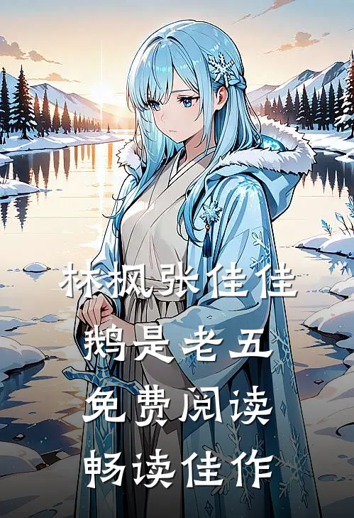 林枫张佳佳鹅是老五免费阅读畅读佳作