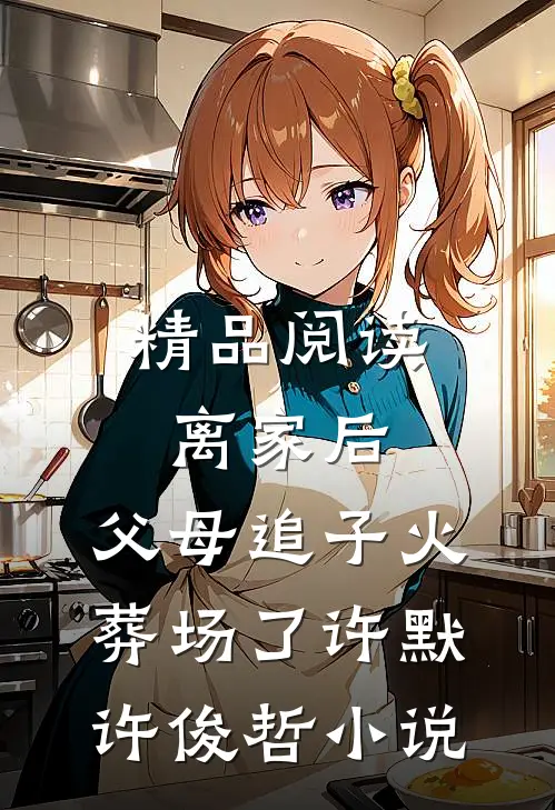 精品阅读离家后,父母追子火葬场了许默许俊哲小说