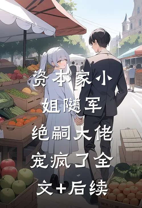 资本家小姐随军，绝嗣大佬宠疯了全文+后续