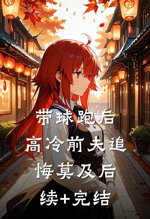 带球跑后，高冷前夫追悔莫及后续+完结