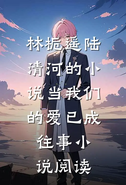 林栀遥陆清河的小说当我们的爱已成往事小说阅读