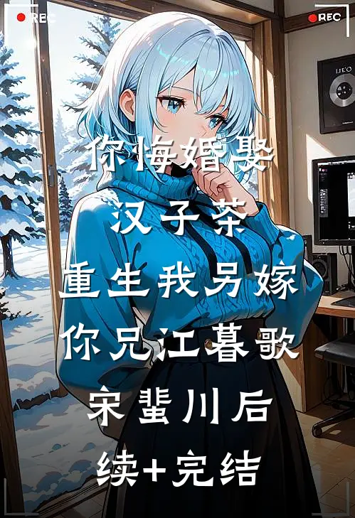 你悔婚娶汉子茶，重生我另嫁你兄江暮歌宋蜚川后续+完结