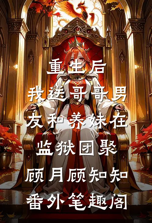 重生后，我送哥哥男友和养妹在监狱团聚：顾月顾知知番外笔趣阁