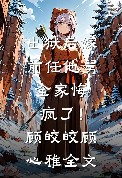 出狱后嫁前任他舅，全家悔疯了！顾皎皎顾心雅全文