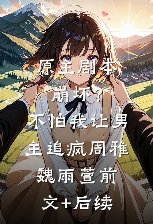原主剧本崩坏？不怕，我让男主追疯周雅魏雨萱前文+后续
