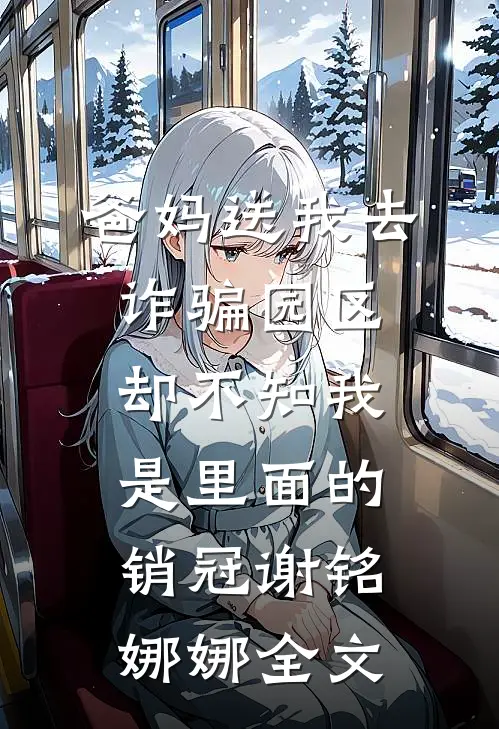 爸妈送我去诈骗园区，却不知我是里面的销冠谢铭娜娜全文